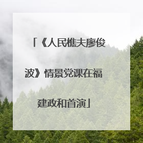 《人民樵夫廖俊波》情景党课在福建政和首演