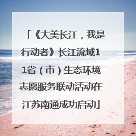 《大美长江，我是行动者》长江流域11省（市）生态环境志愿服务联动活动在江苏南通成功启动