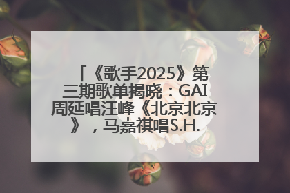 《歌手2025》第三期歌单揭晓：GAI周延唱汪峰《北京北京》，马嘉祺唱S.H.E《你曾是少年》