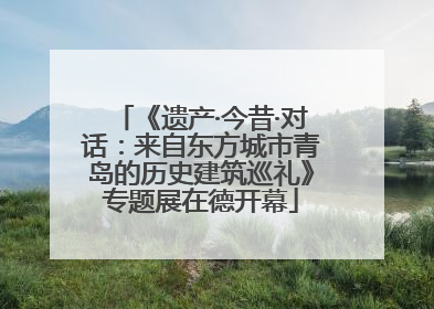 《遗产·今昔·对话：来自东方城市青岛的历史建筑巡礼》专题展在德开幕