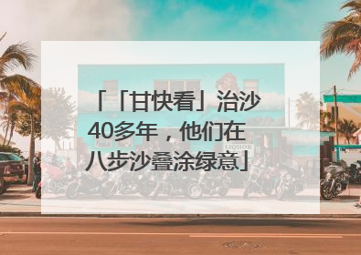 「甘快看」治沙40多年，他们在八步沙叠涂绿意