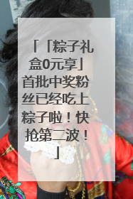 「粽子礼盒0元享」首批中奖粉丝已经吃上粽子啦！快抢第二波！