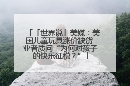 「世界说」美媒：美国儿童玩具涨价缺货 业者质问“为何对孩子的快乐征税？”