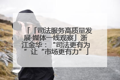 「司法服务高质量发展·媒体一线观察」浙江金华：“司法更有为”让“市场更有力”
