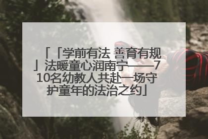 「学前有法 善育有规」法暖童心润南宁——710名幼教人共赴一场守护童年的法治之约