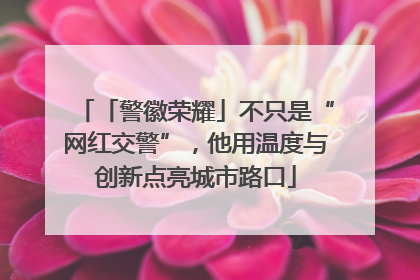 「警徽荣耀」不只是“网红交警”，他用温度与创新点亮城市路口