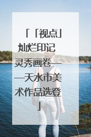 「视点」灿烂印记 灵秀画卷——天水市美术作品选登