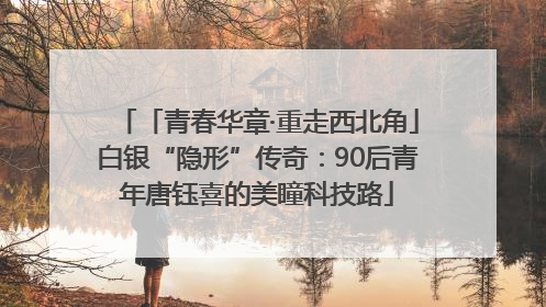 「青春华章·重走西北角」白银“隐形”传奇：90后青年唐钰喜的美瞳科技路