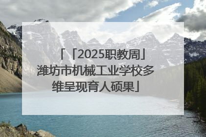 「2025职教周」潍坊市机械工业学校多维呈现育人硕果