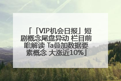 「VIP机会日报」短剧概念尾盘异动 栏目前瞻解读 Ta叠加数据要素概念 大涨近10%