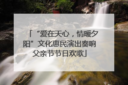 “爱在天心，情暖夕阳”文化惠民演出奏响父亲节节日欢歌