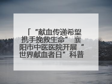 “献血传递希望 携手挽救生命” 襄阳市中医医院开展“世界献血者日”科普宣传活动