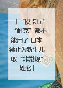 “皮卡丘”“耐克”都不能用了 日本禁止为新生儿取“非常规”姓名