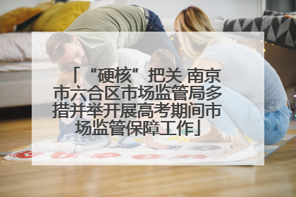 “硬核”把关 南京市六合区市场监管局多措并举开展高考期间市场监管保障工作