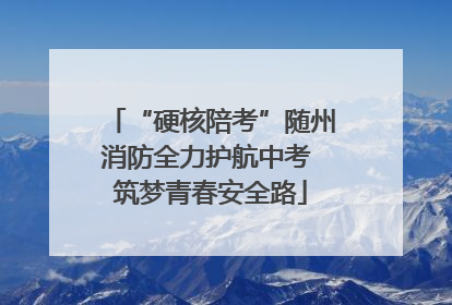 “硬核陪考”随州消防全力护航中考 筑梦青春安全路