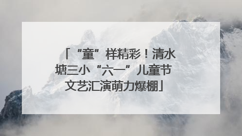 “童”样精彩！清水塘三小“六一”儿童节文艺汇演萌力爆棚