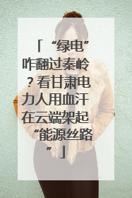 “绿电”咋翻过秦岭？看甘肃电力人用血汗在云端架起“能源丝路”