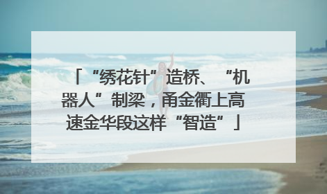 “绣花针”造桥、“机器人”制梁，甬金衢上高速金华段这样“智造”