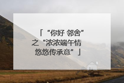 “你好 邻舍”之“浓浓端午情 悠悠传承意”