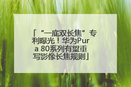 “一底双长焦”专利曝光！华为Pura 80系列有望重写影像长焦规则