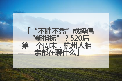 “不胖不秃”成择偶“新指标”？520后第一个周末，杭州人相亲都在聊什么