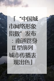 “中国城市网络形象指数”发布：南通跻身Ⅱ型前列 城市传播表现出色