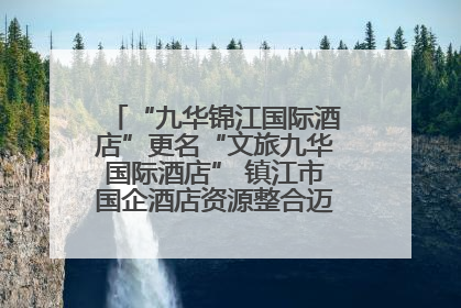 “九华锦江国际酒店”更名“文旅九华国际酒店” 镇江市国企酒店资源整合迈出重要一步