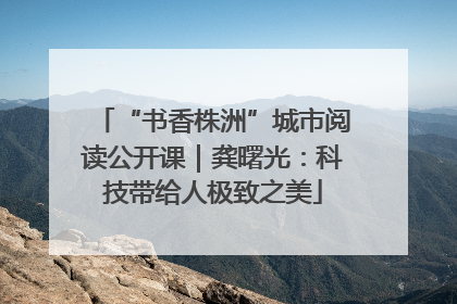 “书香株洲”城市阅读公开课｜龚曙光：科技带给人极致之美