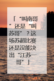 “叫南哥”还是“叫苏哥”？这场苏超比赛还是没能决出“江苏一哥”