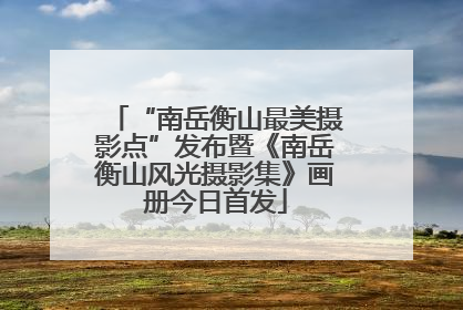 “南岳衡山最美摄影点”发布暨《南岳衡山风光摄影集》画册今日首发