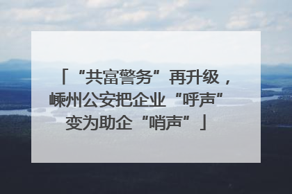 “共富警务”再升级，嵊州公安把企业“呼声”变为助企“哨声”