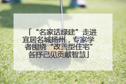 “名家话绿建”走进宜居名城扬州，专家学者围绕“改善型住宅”各抒己见贡献智慧