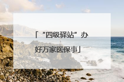 “四级驿站”办好万家医保事