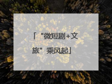 “微短剧+文旅”乘风起