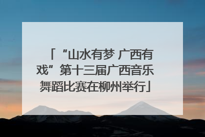 “山水有梦 广西有戏”第十三届广西音乐舞蹈比赛在柳州举行