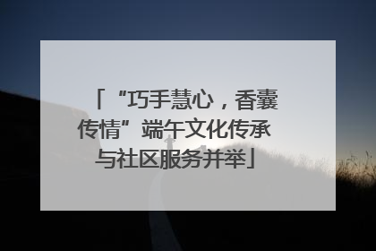 “巧手慧心，香囊传情”端午文化传承与社区服务并举