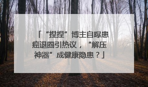 “捏捏”博主自曝患癌退圈引热议，“解压神器”成健康隐患？