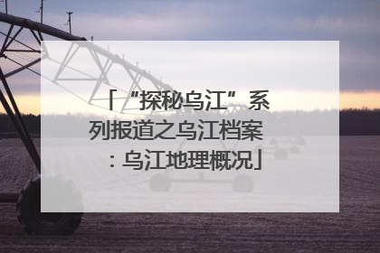 “探秘乌江”系列报道之乌江档案：乌江地理概况