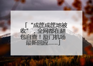 “成筐成筐地被收”，全网都在翻包自查！厦门机场最新回应……