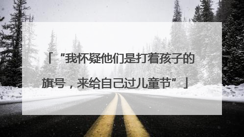 “我怀疑他们是打着孩子的旗号，来给自己过儿童节”
