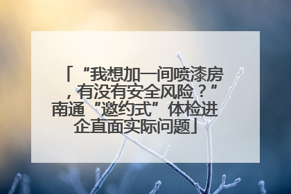 “我想加一间喷漆房，有没有安全风险？”南通“邀约式”体检进企直面实际问题