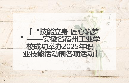 “技能立身 匠心筑梦”——安徽省宿州工业学校成功举办2025年职业技能活动周各项活动