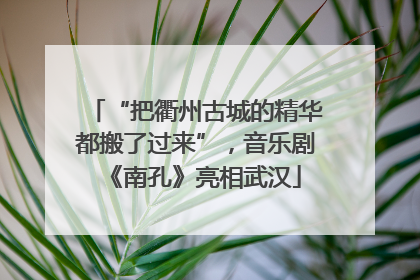 “把衢州古城的精华都搬了过来”，音乐剧《南孔》亮相武汉