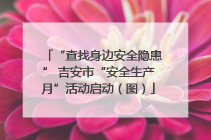 “查找身边安全隐患” 吉安市“安全生产月”活动启动（图）