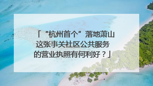 “杭州首个”落地萧山 这张事关社区公共服务的营业执照有何利好？