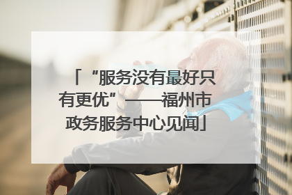 “服务没有最好只有更优”——福州市政务服务中心见闻
