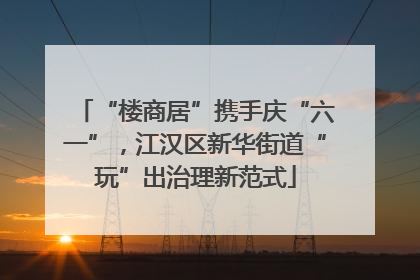 “楼商居”携手庆“六一”，江汉区新华街道“玩”出治理新范式
