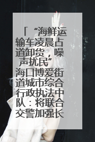 “海鲜运输车凌晨占道卸货，噪声扰民” 海口博爱街道城市综合行政执法中队：将联合交警加强长堤路一带巡逻