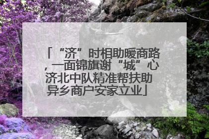 “济”时相助暖商路，一面锦旗谢“城”心 济北中队精准帮扶助异乡商户安家立业