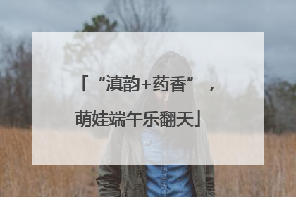 “滇韵+药香”，萌娃端午乐翻天